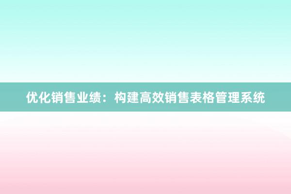 优化销售业绩：构建高效销售表格管理系统