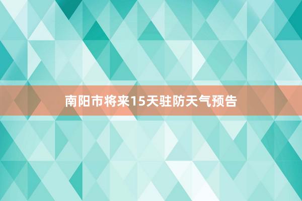 南阳市将来15天驻防天气预告