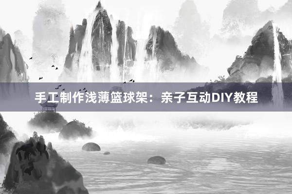 手工制作浅薄篮球架：亲子互动DIY教程