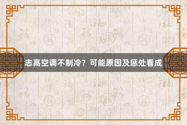 志高空调不制冷？可能原因及惩处看成