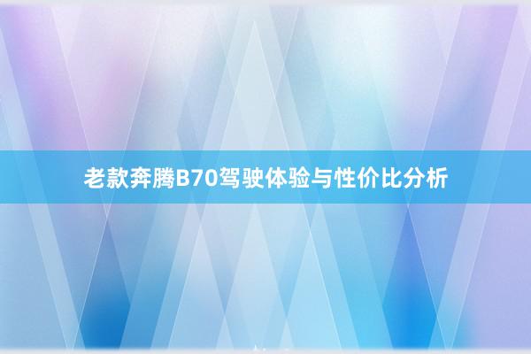 老款奔腾B70驾驶体验与性价比分析